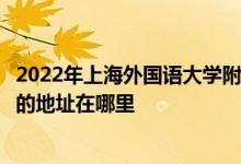 2022年上海外国语大学附属外国语学校（上外附中）初中部的地址在哪里