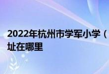 2022年杭州市学军小学（杭州师范大学第二附属小学）的地址在哪里
