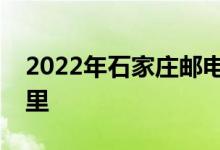2022年石家庄邮电职业技术学院的地址在哪里