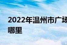 2022年温州市广场路小学广场校区的地址在哪里