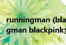 runningman (blackpink全员是哪期runningman blackpink全员是哪期呢)