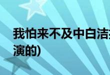 我怕来不及中白洁扮演者(我怕来不及白洁谁演的)