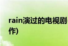 rain演过的电视剧(韩国演员rain有哪些代表作)