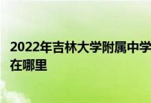 2022年吉林大学附属中学初中部（吉大附中初中部）的地址在哪里