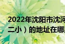 2022年沈阳市沈河区文艺路第二小学（文艺二小）的地址在哪里
