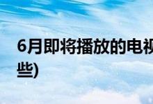 6月即将播放的电视剧(6月开播的电视剧有哪些)