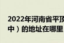 2022年河南省平顶山市第一中学（平顶山一中）的地址在哪里