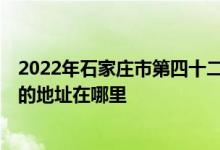 2022年石家庄市第四十二中学（河北国际学校）（高中部）的地址在哪里