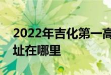 2022年吉化第一高级中学（吉化一中）的地址在哪里