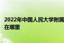 2022年中国人民大学附属中学分校（人大附中分校）的地址在哪里