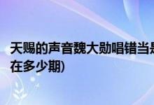 天赐的声音魏大勋唱错当是哪一期(天赐的声音魏大勋唱错当在多少期)