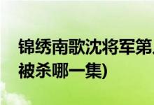 锦绣南歌沈将军第几集死的(锦绣南歌沈将军被杀哪一集)