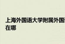 上海外国语大学附属外国语学校（上外附中）初中部的地址在哪