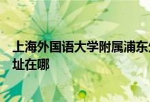 上海外国语大学附属浦东外国语学校（上外浦东附中）的地址在哪