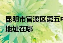 昆明市官渡区第五中学（原昆明铁路三中）的地址在哪