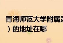 青海师范大学附属第二中学（青海师大附二中）的地址在哪
