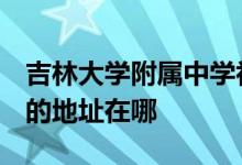 吉林大学附属中学初中部（吉大附中初中部）的地址在哪