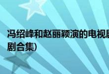 冯绍峰和赵丽颖演的电视剧有哪些(冯绍峰和赵丽颖演的电视剧合集)