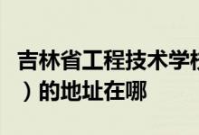 吉林省工程技术学校（原吉林省地质技工学校）的地址在哪