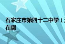 石家庄市第四十二中学（河北国际学校）（高中部）的地址在哪