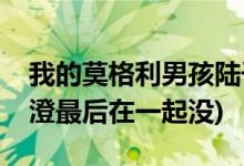 我的莫格利男孩陆子曰唐澄结局(陆子曰和唐澄最后在一起没)