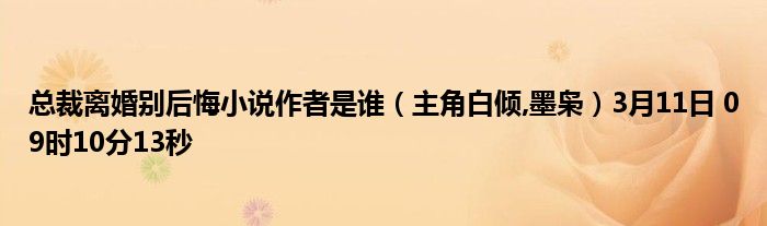 总裁离婚别后悔小说作者是谁 主角白倾 墨枭 3月11日09时10分13秒 教育新闻网 总裁离婚别后悔小说作者是谁 主角白倾 墨枭 3月11日09时10分13秒 教育新闻网