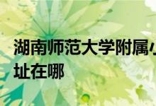 湖南师范大学附属小学（湖南师大附小）的地址在哪