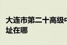 大连市第二十高级中学（大连二十高中）的地址在哪
