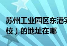 苏州工业园区东港实验小学（工业园区星港学校）的地址在哪
