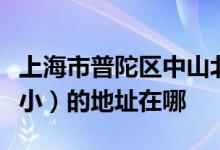 上海市普陀区中山北路第一小学（中山北路一小）的地址在哪