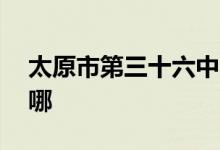 太原市第三十六中学（太原36中）的地址在哪