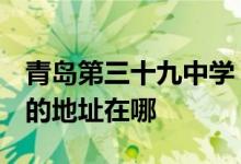 青岛第三十九中学（中国海洋大学附属中学）的地址在哪