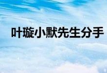 叶璇小默先生分手 为什么分手原因是什么