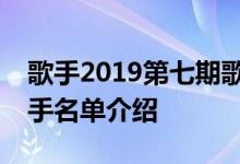 歌手2019第七期歌单有哪几首第七期补位歌手名单介绍