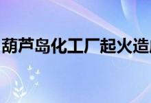 葫芦岛化工厂起火造成几人死亡葫芦岛在哪儿