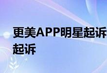 更美APP明星起诉 为什么被起诉有哪些明星起诉