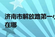 济南市解放路第一小学（解放路一小）的地址在哪