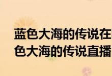 蓝色大海的传说在哪播 哪个平台可以看到蓝色大海的传说直播