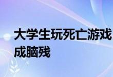 大学生玩死亡游戏 把自己玩成重型颅脑损伤成脑残