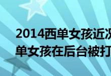 2014西单女孩近况 任月丽西单女孩近况 西单女孩在后台被打