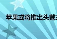 苹果或将推出头戴式耳机 具体是什么样的