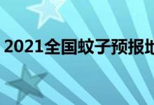 2021全国蚊子预报地图出炉 哪些地区最恐怖
