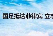 国足抵达菲律宾 立志拿下国足发海报表决心