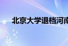 北京大学退档河南考生北京大学回应了