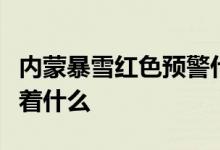 内蒙暴雪红色预警什么情况暴雪红色预警代表着什么