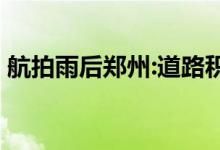 航拍雨后郑州:道路积水正退去 具体是怎样的
