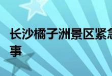 长沙橘子洲景区紧急闭园什么情况这是怎么回事