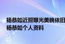 杨恭如近照曝光美貌依旧 杨恭如在浴室被人强是怎么回事 杨恭如个人资料
