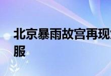 北京暴雨故宫再现九龙吐水 为古人的智慧叹服