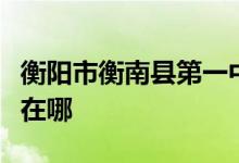 衡阳市衡南县第一中学（衡南县一中）的地址在哪